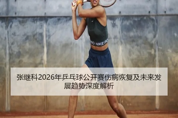 张继科2026年乒乓球公开赛伤病恢复及未来发展趋势深度解析 | WUKONG SPORTS